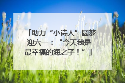 助力“小诗人”圆梦 迎六一：“今天我是最幸福的海之子！”