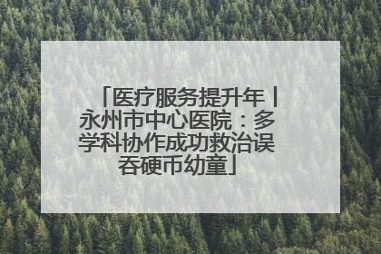医疗服务提升年丨永州市中心医院：多学科协作成功救治误吞硬币幼童