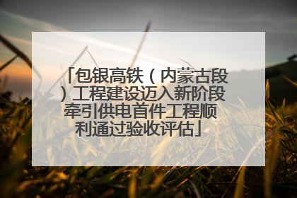 包银高铁（内蒙古段）工程建设迈入新阶段 牵引供电首件工程顺利通过验收评估