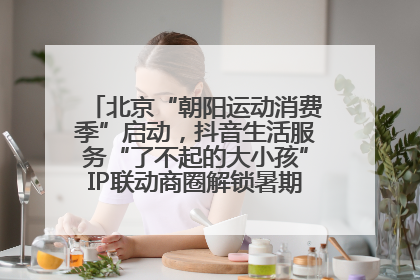 北京“朝阳运动消费季”启动，抖音生活服务“了不起的大小孩”IP联动商圈解锁暑期亲子消费新场景