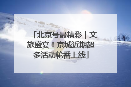 北京号最精彩｜文旅盛宴！京城近期超多活动轮番上线