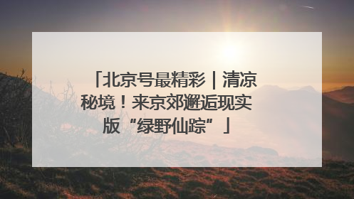北京号最精彩｜清凉秘境！来京郊邂逅现实版“绿野仙踪”