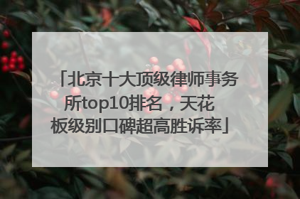 北京十大顶级律师事务所top10排名，天花板级别口碑超高胜诉率