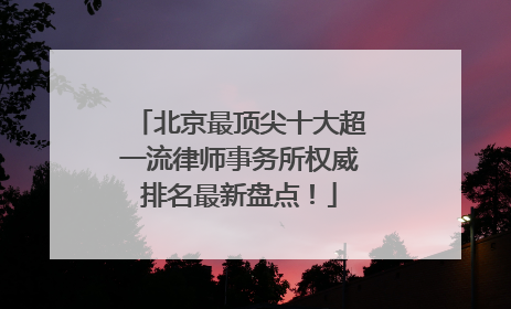 北京最顶尖十大超一流律师事务所权威排名最新盘点！
