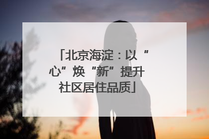 北京海淀：以“心”焕“新”提升社区居住品质