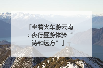 坐着火车游云南：夜行昼游体验“诗和远方”