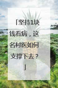 坚持1块钱看病，这名村医如何支撑下去？