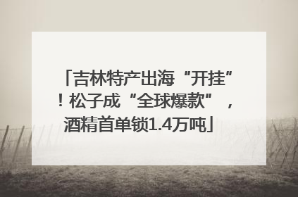 吉林特产出海“开挂”！松子成“全球爆款”，酒精首单锁1.4万吨
