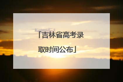 吉林省高考录取时间公布