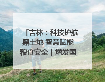 吉林：科技护航黑土地 智慧赋能粮食安全｜增发国债气象项目落地见效系列报道