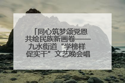 同心筑梦颂党恩 共绘民族新画卷——九水街道“学榜样 促实干”文艺晚会唱响民族团结主旋律