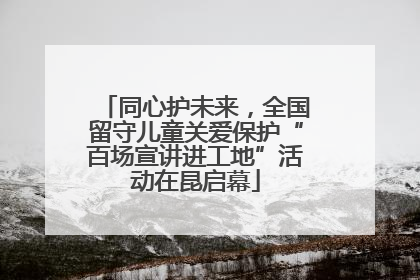 同心护未来，全国留守儿童关爱保护“百场宣讲进工地”活动在昆启幕