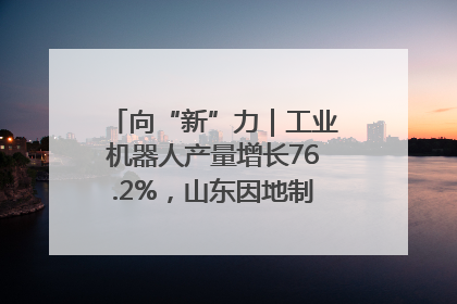 向“新”力｜工业机器人产量增长76.2%，山东因地制宜发展新质生产力
