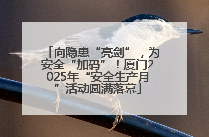 向隐患“亮剑”，为安全“加码”！厦门2025年“安全生产月”活动圆满落幕