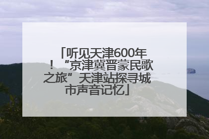 听见天津600年！“京津冀晋蒙民歌之旅”天津站探寻城市声音记忆