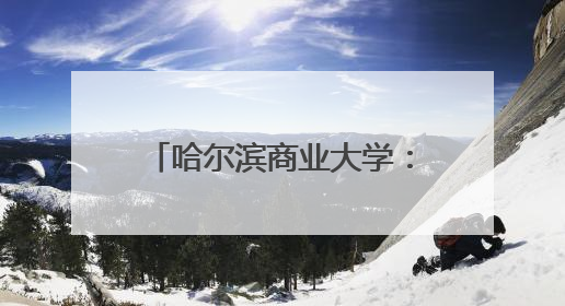 哈尔滨商业大学：加速高校科技成果向现实生产力转化