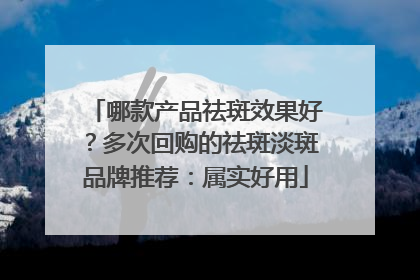 哪款产品祛斑效果好？多次回购的祛斑淡斑品牌推荐：属实好用
