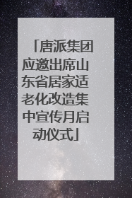 唐派集团应邀出席山东省居家适老化改造集中宣传月启动仪式