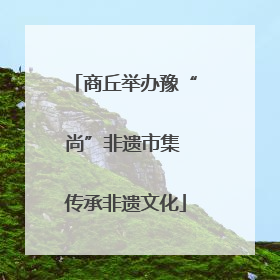 商丘举办豫“尚”非遗市集 传承非遗文化