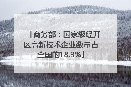 商务部：国家级经开区高新技术企业数量占全国的18.3%