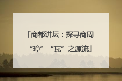 商都讲坛：探寻商周“璋”“瓦”之源流