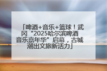 啤酒+音乐+篮球！武冈“2025哈尔滨啤酒音乐嘉年华”启幕，古城潮出文旅新活力