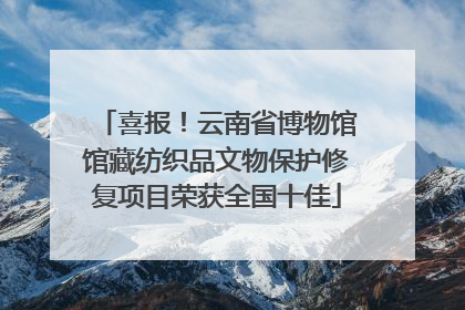 喜报！云南省博物馆馆藏纺织品文物保护修复项目荣获全国十佳