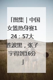 图集｜中国女篮热身赛124：57大胜波黑，张子宇得到16分