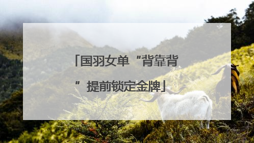 国羽女单“背靠背”提前锁定金牌