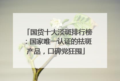 国货十大淡斑排行榜：国家唯一认证的祛斑产品，口碑党狂囤