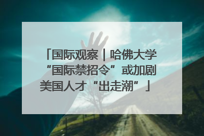 国际观察｜哈佛大学“国际禁招令”或加剧美国人才“出走潮”