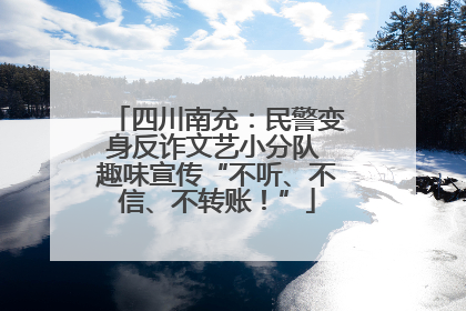 四川南充：民警变身反诈文艺小分队 趣味宣传“不听、不信、不转账！”