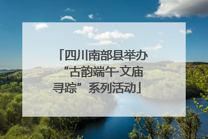 四川南部县举办“古韵端午·文庙寻踪”系列活动