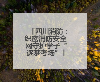 四川消防：织密消防安全网守护学子“逐梦考场”