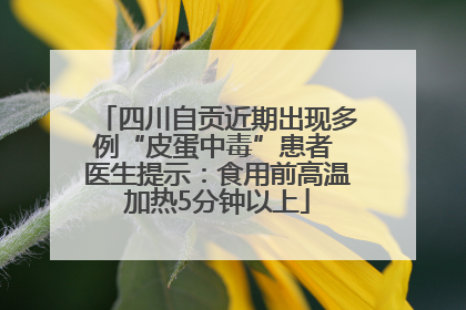 四川自贡近期出现多例“皮蛋中毒”患者 医生提示：食用前高温加热5分钟以上