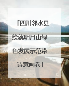 四川邻水县绘就明月山绿色发展示范带诗意画卷