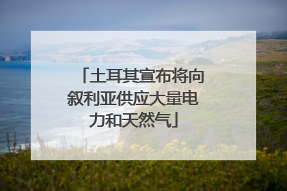 土耳其宣布将向叙利亚供应大量电力和天然气
