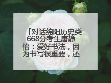 对话绵阳历史类668分考生唐静怡：爱好书法，因为书写很重要，还能提升专注力