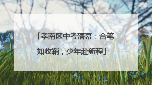 孝南区中考落幕：合笔如收鞘，少年赴新程