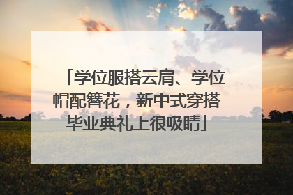 学位服搭云肩、学位帽配簪花，新中式穿搭毕业典礼上很吸睛