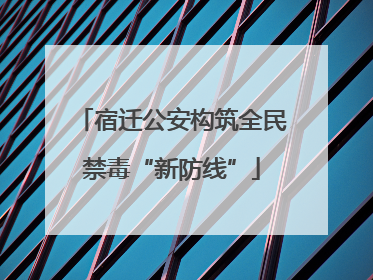 宿迁公安构筑全民禁毒“新防线”