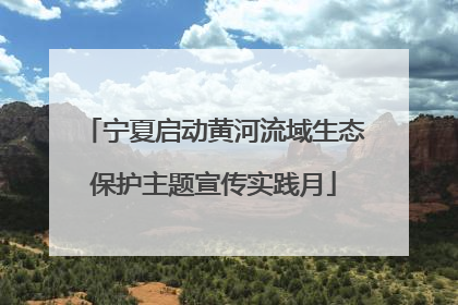 宁夏启动黄河流域生态保护主题宣传实践月
