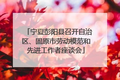 宁夏彭阳县召开自治区、固原市劳动模范和先进工作者座谈会
