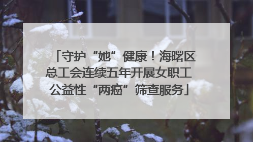 守护“她”健康！海曙区总工会连续五年开展女职工公益性“两癌”筛查服务