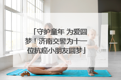守护童年 为爱圆梦！济南交警为十一位抗癌小朋友圆梦