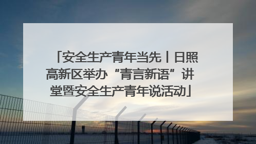 安全生产青年当先丨日照高新区举办“青言新语”讲堂暨安全生产青年说活动