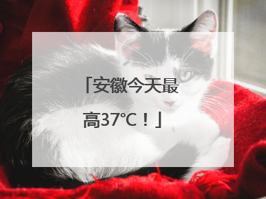 安徽今天最高37℃！