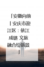 安徽向前丨安庆市迎江区：依江成链 文旅融合绘新景
