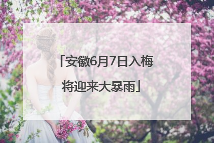安徽6月7日入梅 将迎来大暴雨