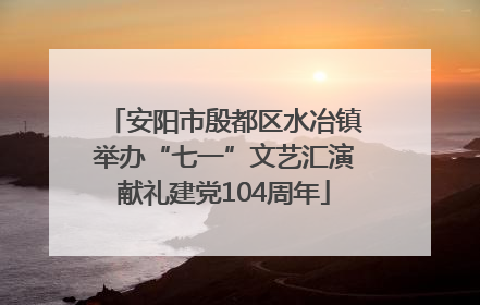 安阳市殷都区水冶镇举办“七一”文艺汇演献礼建党104周年